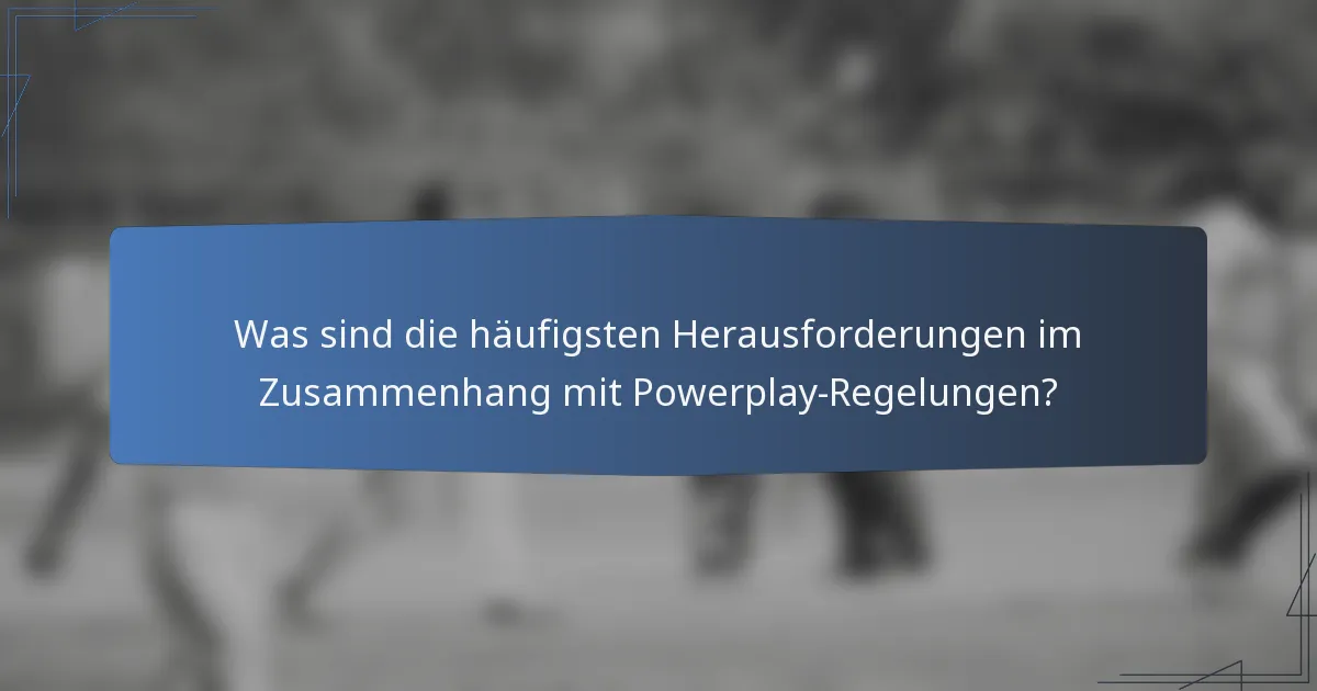 Was sind die häufigsten Herausforderungen im Zusammenhang mit Powerplay-Regelungen?