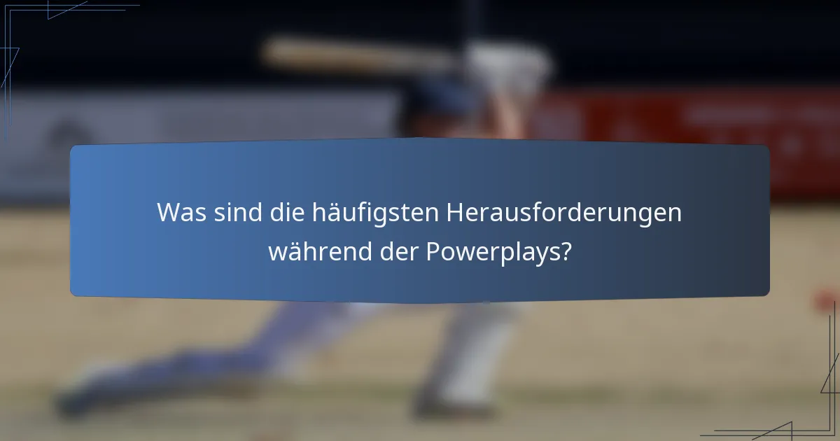 Was sind die häufigsten Herausforderungen während der Powerplays?