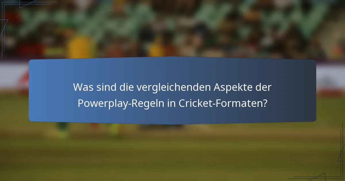 Was sind die vergleichenden Aspekte der Powerplay-Regeln in Cricket-Formaten?