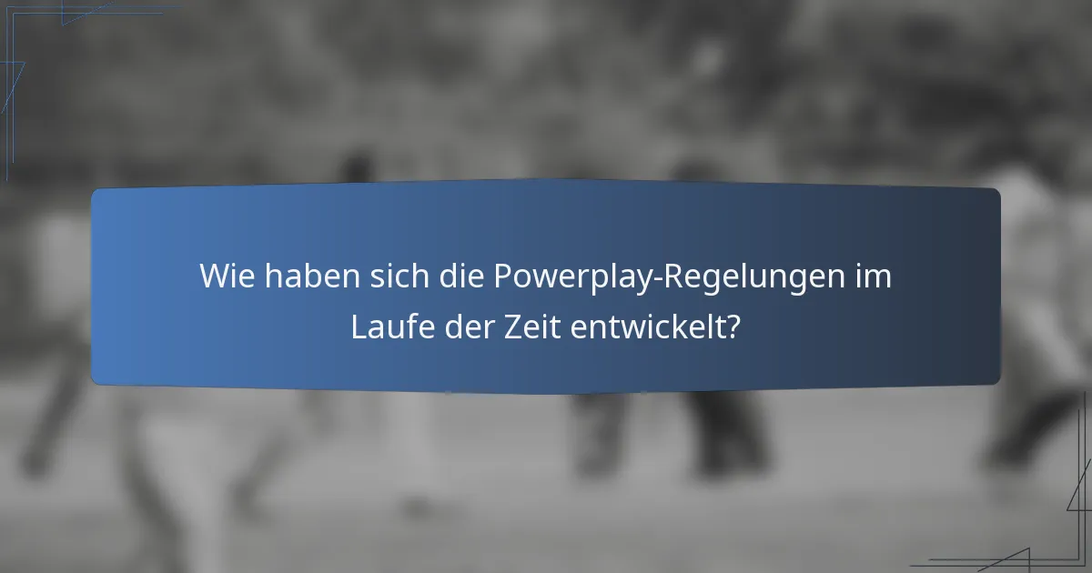 Wie haben sich die Powerplay-Regelungen im Laufe der Zeit entwickelt?